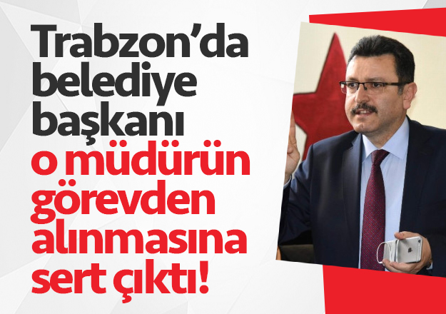 Trabzon'da belediye başkanı o müdürün görevden alınmasına sert çıktı