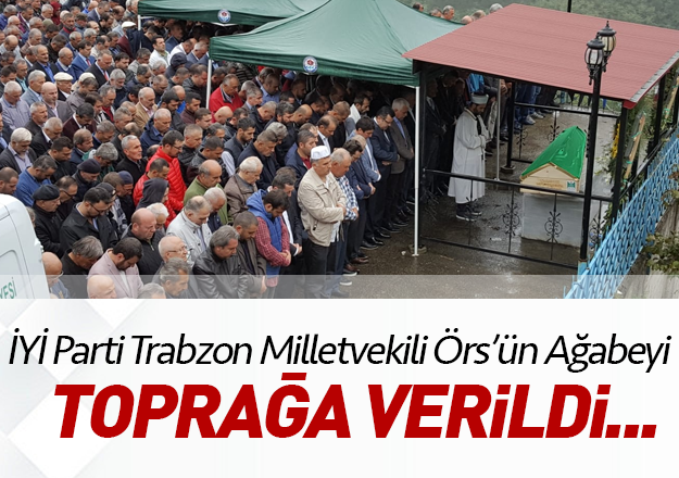 Ä°YÄ° Parti Trabzon Milletvekili HÃ¼seyin Ãrs'Ã¼n aÄabeyi topraÄa verildi.