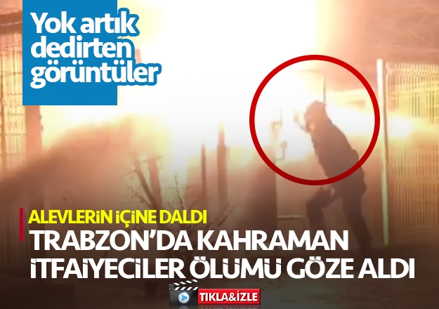 Trabzon'da kahraman itfaiyeciler ölümü böyle göze aldı!