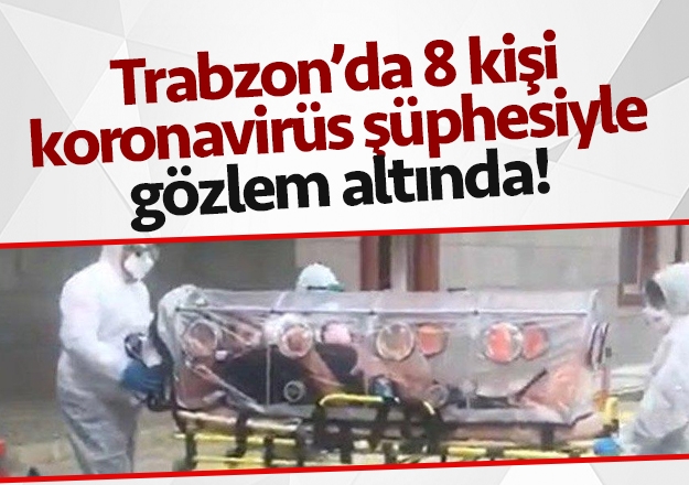 Trabzon'da 8 kişi koronavirüs şüphesiyle gözlem altında!
