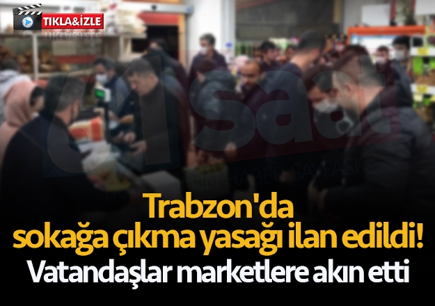 Trabzon'da sokağa çıkma yasağı ilan edildi! Vatandaşlar marketlere akın etti
